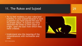 11. The Rukoo and Sujood
• Try to feel modesty in your rukoo’and
humility in your sujood because in such
a position you have placed the soul in
its proper place. In sujood you have
returned the limbs to their place of
origin, upon the dust from which they
were created.
• Understand also the meaning of the
remembrances with inclination and
zeal.
29
2015 TJ Homeschooling
 