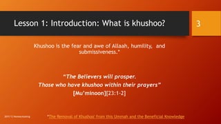 Lesson 1: Introduction: What is khushoo?
Khushoo is the fear and awe of Allaah, humility, and
submissiveness.*
“The Believers will prosper.
Those who have khushoo within their prayers”
[Mu’minoon][23:1-2]
*The Removal of Khushoo' from this Ummah and the Beneficial Knowledge
3
2015 TJ Homeschooling
 