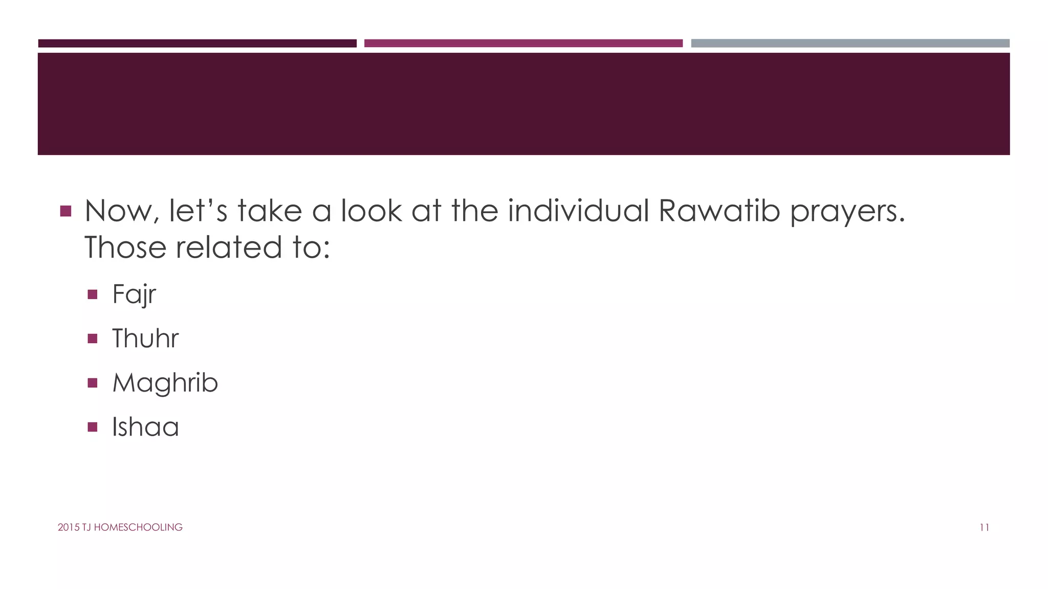  Now, let’s take a look at the individual Rawatib prayers.
Those related to:
 Fajr
 Thuhr
 Maghrib
 Ishaa
112015 TJ HOMESCHOOLING
 