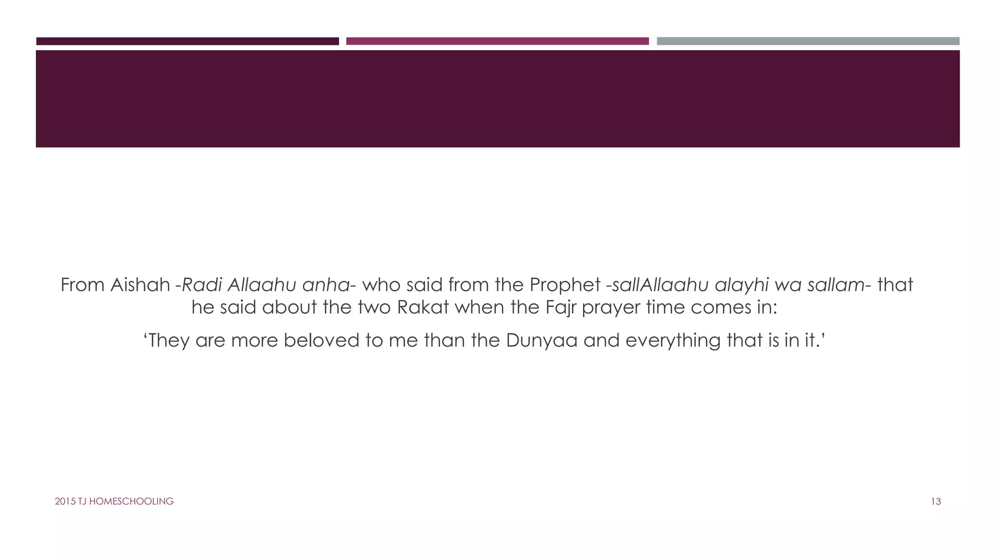 From Aishah -Radi Allaahu anha- who said from the Prophet -sallAllaahu alayhi wa sallam- that
he said about the two Rakat when the Fajr prayer time comes in:
‘They are more beloved to me than the Dunyaa and everything that is in it.’
132015 TJ HOMESCHOOLING
 