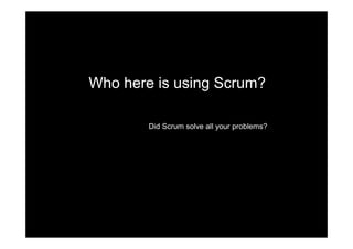 Who here is using Scrum?

        Did Scrum solve all your problems?
 