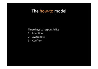 The how-to model


Three keys to responsibility
1. Intention
2. Awareness
3. Confront
 