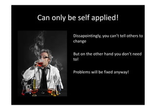 Can only be self applied!

           Dissapointingly, you can’t tell others to
           change

           But on the other hand you don’t need
           to!

           Problems will be fixed anyway!
 