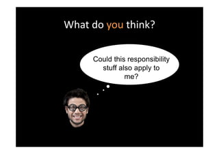 What do you think?

     Could this responsibility
       stuff also apply to
               me?
 
