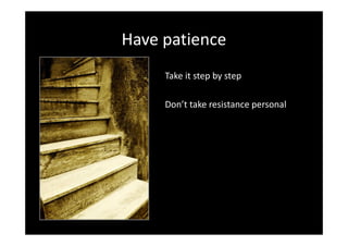 Have patience
     Take it step by step

     Don’t take resistance personal
 