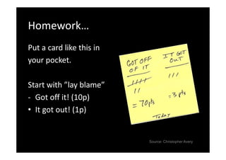 Homework…
Put a card like this in
your pocket.

Start with ”lay blame”
- Got off it! (10p)
• It got out! (1p)


                          Source: Christopher Avery
 