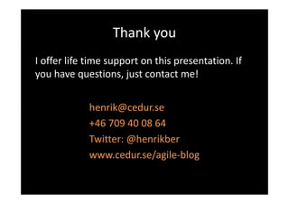Thank you
I offer life time support on this presentation. If
you have questions, just contact me!


             henrik@cedur.se
             +46 709 40 08 64
             Twitter: @henrikber
             www.cedur.se/agile-blog
 
