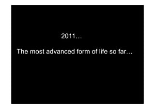 2011…

The most advanced form of life so far…
 