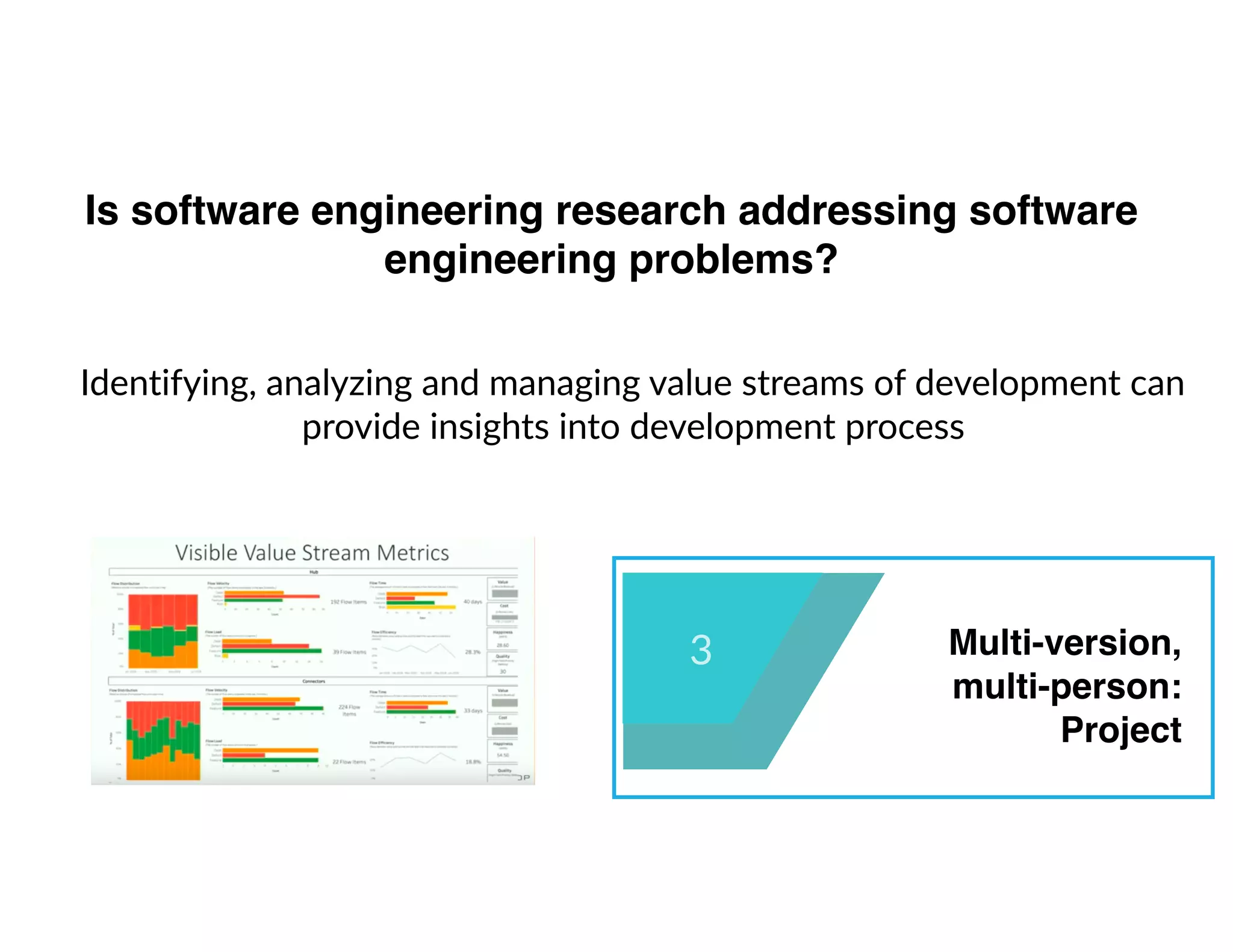 Is software engineering research addressing software
engineering problems?
3 Multi-version, 
multi-person:
Project
Identifying, analyzing and managing value streams of development can
provide insights into development process
 