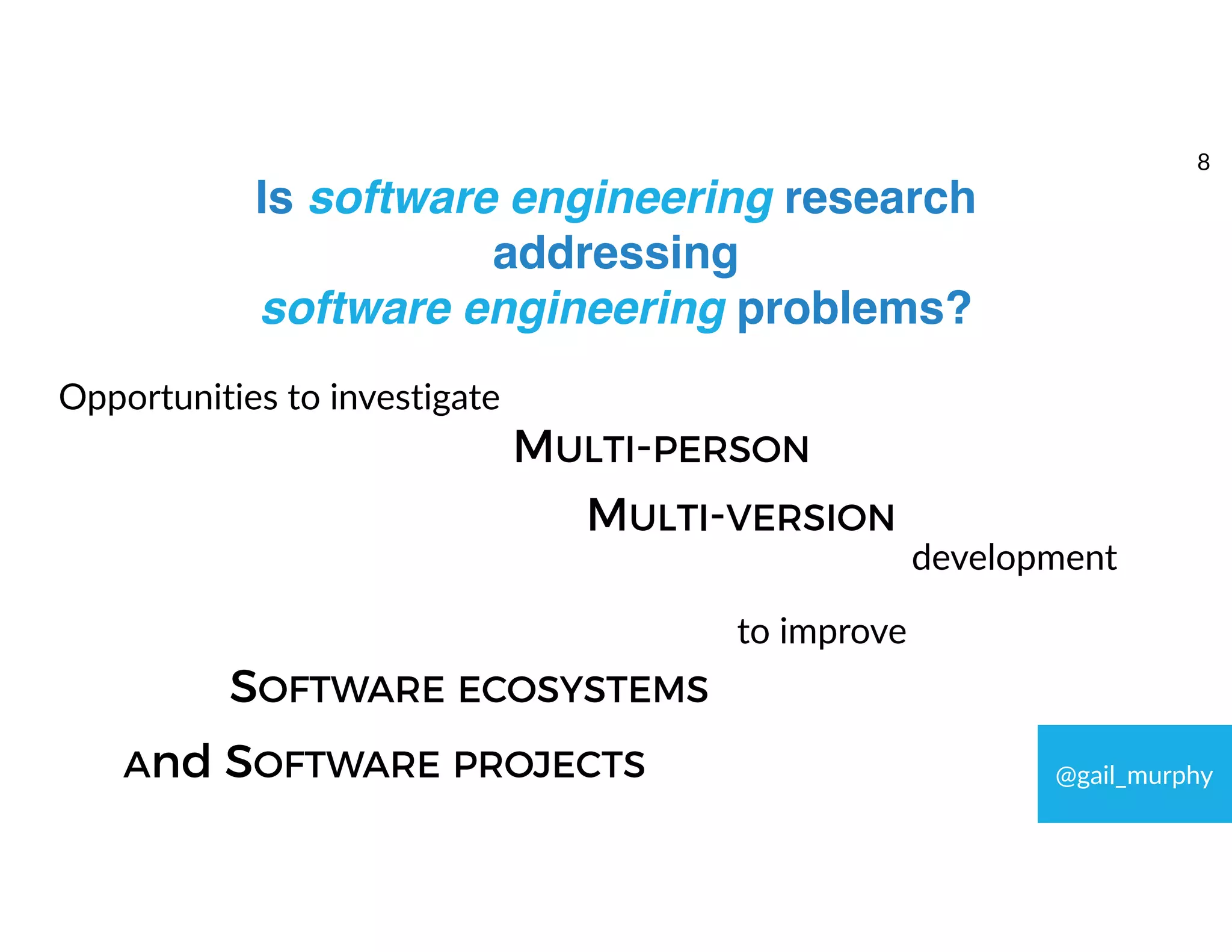 Is software engineering research
addressing  
software engineering problems?
Opportunities to investigate
MULTI-PERSON
MULTI-VERSION
development
@gail_murphy
to improve
SOFTWARE ECOSYSTEMS
And SOFTWARE PROJECTS
8
 