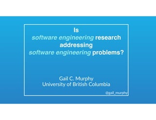 Is  
software engineering research
addressing  
software engineering problems?
Gail C. Murphy
University of British Columbia
@gail_murphy
 