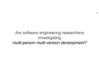 Are software engineering researchers
investigating  
multi-person multi-version development?
7
 