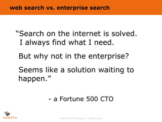 web search vs. enterprise search “ Search on the internet is solved.   I always find what I need.   But why not in the enterprise?    Seems like a solution waiting to  happen.” - a Fortune 500 CTO 