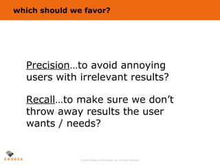 which should we favor? Precision …to avoid annoying users with irrelevant results? Recall …to make sure we don’t throw away results the user wants / needs? 