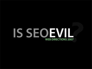 ?
IS SEOEVIL
     WEB DIRECTIONS 2007