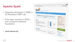 ®
© 2016 MapR Technologies 16
Spark: Ease of Use and Performance
•  Easy to Develop
–  Rich APIs in Java, Scala,
Python, R
–  Interactive shell
•  Fast to Run
–  General execution graphs
–  In-memory storage
Less code, simpler code
 