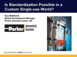 Is Standardization Possible in a
Custom Single-use World?
Guy Matthews
Market Development Manager
Parker domnick hunter, UK
 