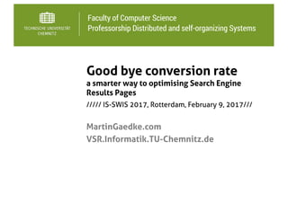 Faculty of Computer Science
Professorship Distributed and self-organizing Systems
Good bye conversion rate
a smarter way to optimising Search Engine
Results Pages
MartinGaedke.com
VSR.Informatik.TU-Chemnitz.de
///// IS-SWIS 2017, Rotterdam, February 9, 2017///
 