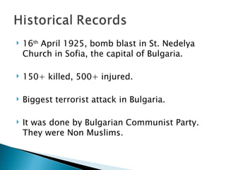 16 th  April 1925, bomb blast in St. Nedelya Church in Sofia, the capital of Bulgaria. 150+ killed, 500+ injured. Biggest terrorist attack in Bulgaria. It was done by Bulgarian Communist Party. They were Non Muslims. 