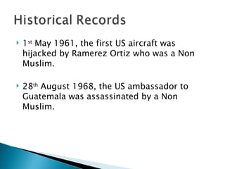 1 st  May 1961, the first US aircraft was hijacked by Ramerez Ortiz who was a Non Muslim.  28 th  August 1968, the US ambassador to Guatemala was assassinated by a Non Muslim.  
