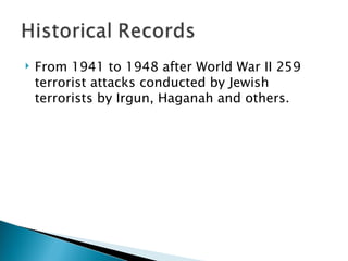 From 1941 to 1948 after World War II 259 terrorist attacks conducted by Jewish terrorists by Irgun, Haganah and others. 