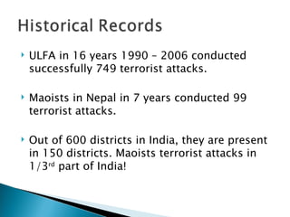 ULFA in 16 years 1990 – 2006 conducted successfully 749 terrorist attacks. Maoists in Nepal in 7 years conducted 99 terrorist attacks.  Out of 600 districts in India, they are present in 150 districts. Maoists terrorist attacks in 1/3 rd  part of India! 