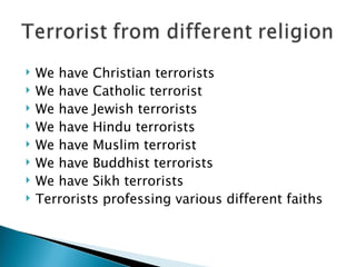 We have Christian terrorists We have Catholic terrorist We have Jewish terrorists We have Hindu terrorists We have Muslim terrorist We have Buddhist terrorists We have Sikh terrorists Terrorists professing various different faiths  