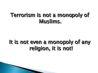 Terrorism is not a monopoly of Muslims.  It is not even a monopoly of any religion, it is not! 
