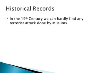 In the 19 th  Century we can hardly find any terrorist attack done by Muslims 