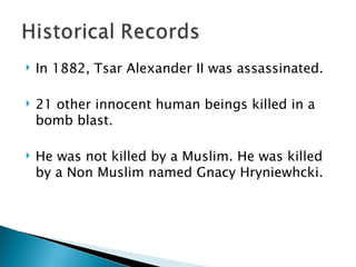In 1882, Tsar Alexander II was assassinated. 21 other innocent human beings killed in a bomb blast.  He was not killed by a Muslim. He was killed by a Non Muslim named Gnacy Hryniewhcki. 