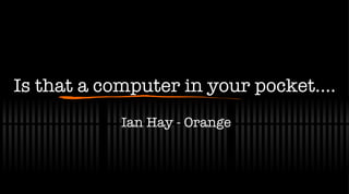 Is that a computer in your pocket…. Ian Hay - Orange 