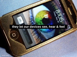 they let our devices see, hear & feel




photo credit
 