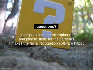 questions?

               just speak into the microphone
              and please smile for the cameras
        it makes the facial recognition software happy
                               8)




photo credit
 