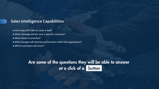 !!!"#$#%&'()*+"%&'
Are some of the questions they will be able to answer
at a click of a button
⁍ How long will it take to close a deal?
⁍ What message will win over a specific customer?
⁍ Which deals to prioritize?
⁍ What changes will optimize performance within the organization?
⁍ Which customers will churn?
 
