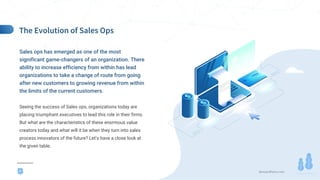 demandfarm.com
Sales ops has emerged as one of the most
significant game-changers of an organization. There
ability to increase efficiency from within has lead
organizations to take a change of route from going
after new customers to growing revenue from within
the limits of the current customers.
Seeing the success of Sales ops, organizations today are
placing triumphant executives to lead this role in their firms.
But what are the characteristics of these enormous value
creators today and what will it be when they turn into sales
process innovators of the future? Let’s have a close look at
the given table.
2
 