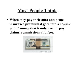 Most People Think … When they pay their auto and home insurance premium it goes into a no-risk pot of money that is only used to pay claims, commissions and fees. 