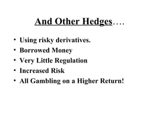 And Other Hedges …. Using risky derivatives. Borrowed Money Very Little Regulation Increased Risk  All Gambling on a Higher Return! 