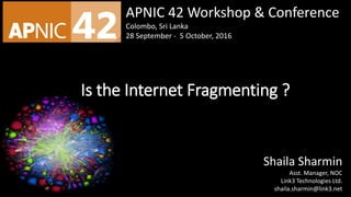 Shaila Sharmin
Asst. Manager, NOC
Link3 Technologies Ltd.
shaila.sharmin@link3.net
APNIC 42 Workshop & Conference
Colombo, Sri Lanka
28 September - 5 October, 2016
Is the Internet Fragmenting ?
 