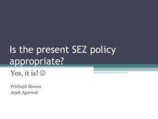 Is the present SEZ policy appropriate? Yes, it is!   Prithujit Biswas Arpit Agarwal 