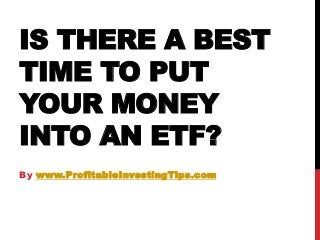 IS THERE A BEST
TIME TO PUT
YOUR MONEY
INTO AN ETF?
By www.ProfitableInvestingTips.com
 