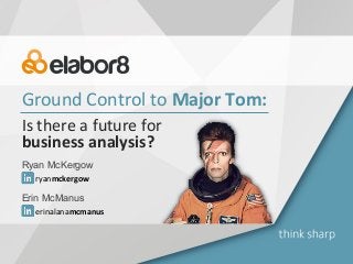 Ground	Control	to	Major	Tom:	
Is	there	a	future	for		
business	analysis?	
Ryan McKergow
Erin McManus
ryanmckergow	
erinalanamcmanus	
 