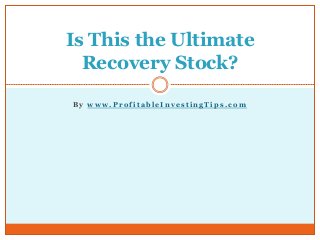 B y w w w . P r o f i t a b l e I n v e s t i n g T i p s . c o m
Is This the Ultimate
Recovery Stock?
 