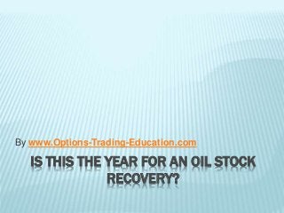 IS THIS THE YEAR FOR AN OIL STOCK
RECOVERY?
By www.Options-Trading-Education.com
 