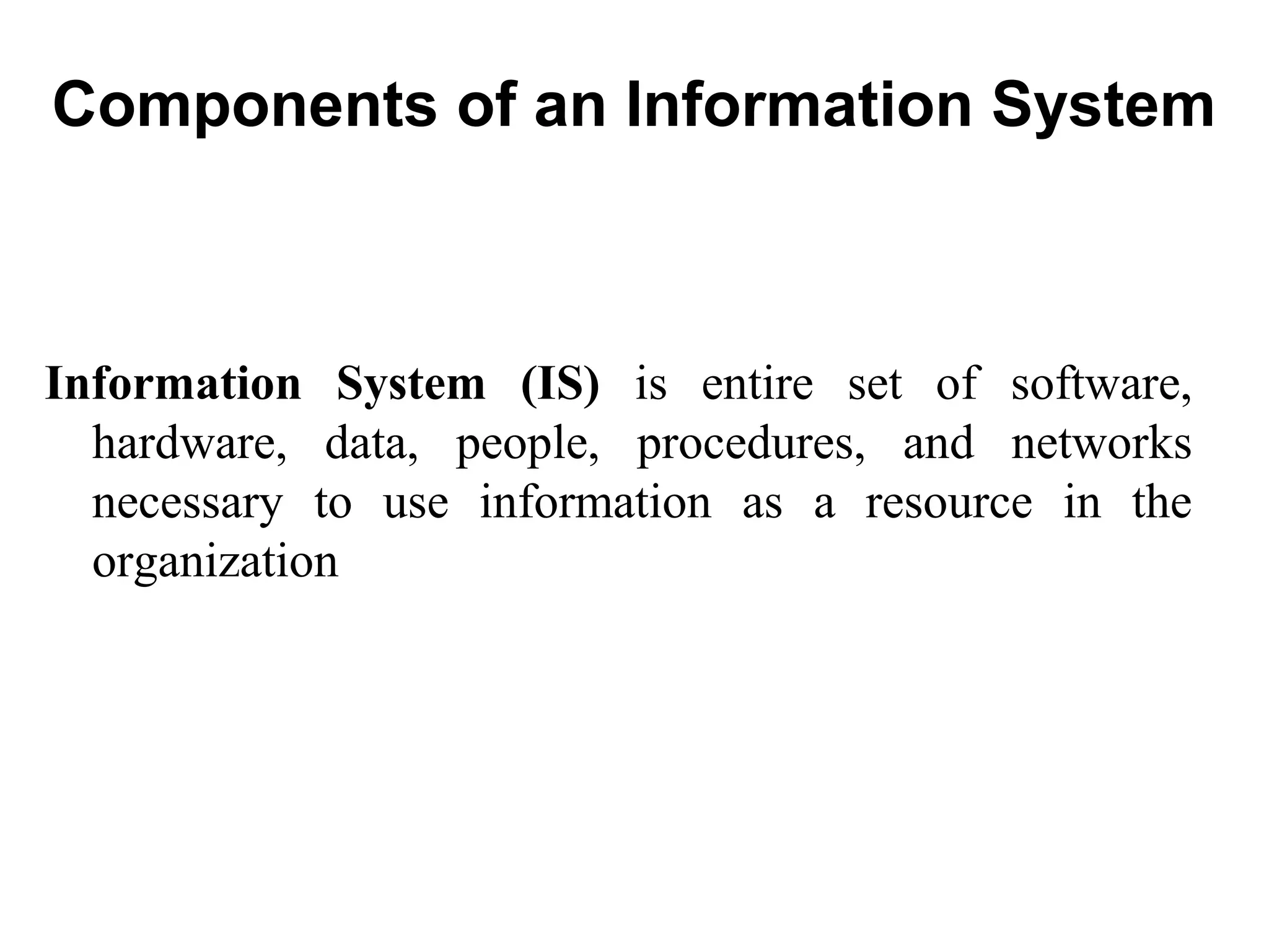 Components of an Information System
Information System (IS) is entire set of software,
hardware, data, people, procedures, and networks
necessary to use information as a resource in the
organization
 