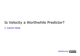 Is Velocity a Worthwhile Predictor?
J. Calvin Hoot

@bitNomad

 