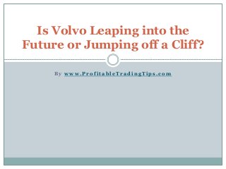 B y w w w . P r o f i t a b l e T r a d i n g T i p s . c o m
Is Volvo Leaping into the
Future or Jumping off a Cliff?
 