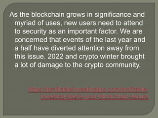 As the blockchain grows in significance and
myriad of uses, new users need to attend
to security as an important factor. We are
concerned that events of the last year and
a half have diverted attention away from
this issue. 2022 and crypto winter brought
a lot of damage to the crypto community.
 