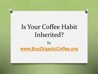 Is Your Coffee Habit
Inherited?
By
www.BuyOrganicCoffee.org
 