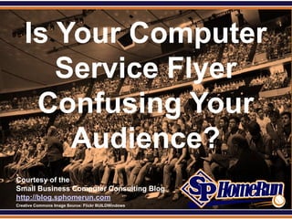 SPHomeRun.com


     Is Your Computer
        Service Flyer
      Confusing Your
         Audience?
  Courtesy of the
  Small Business Computer Consulting Blog
  http://blog.sphomerun.com
  Creative Commons Image Source: Flickr BUILDWindows
 