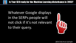 @OmiSido #oncrawlnight
Is Your SEO ready for the Machine Learning disturbance in 2018?
Whatever Google displays
in the SERPs people will
not click if it's not relevant
to their query.
 